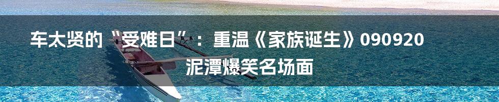 车太贤的“受难日”:重温《家族诞生》090920泥潭爆笑名场面