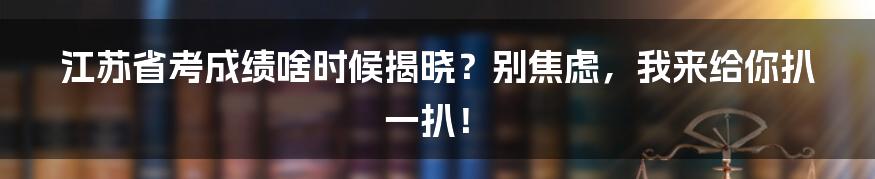 江苏省考成绩啥时候揭晓？别焦虑，我来给你扒一扒！