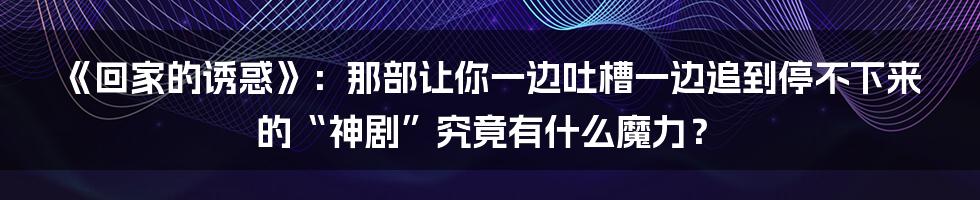 《回家的诱惑》:那部让你一边吐槽一边追到停不下来的“神剧”究竟有什么魔力?
