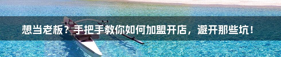 想当老板?手把手教你如何加盟开店,避开那些坑!