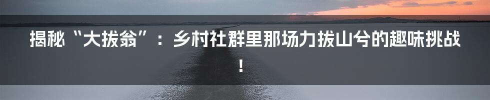 揭秘“大拔翁”:乡村社群里那场力拔山兮的趣味挑战!