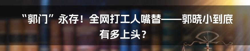 “郭门”永存!全网打工人嘴替——郭晓小到底有多上头?