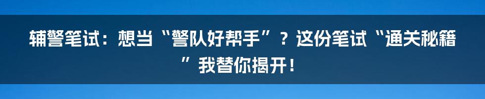 辅警笔试:想当“警队好帮手”?这份笔试“通关秘籍”我替你揭开!