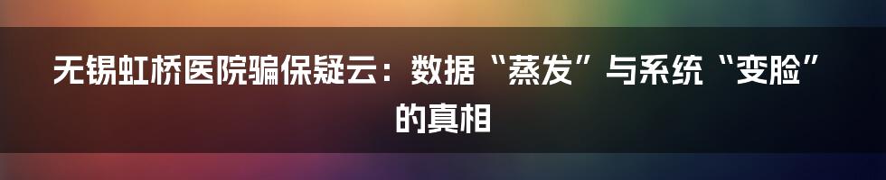 无锡虹桥医院骗保疑云:数据“蒸发”与系统“变脸”的真相