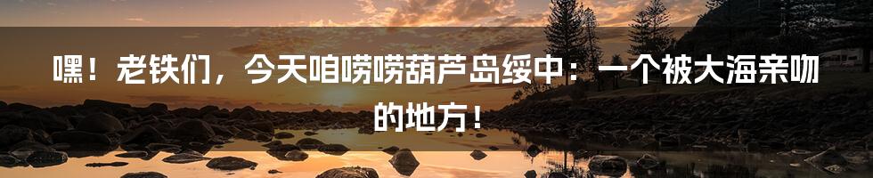 嘿!老铁们,今天咱唠唠葫芦岛绥中:一个被大海亲吻的地方!