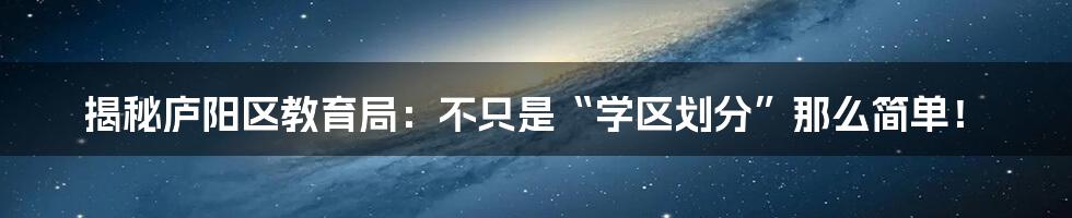 揭秘庐阳区教育局:不只是“学区划分”那么简单!