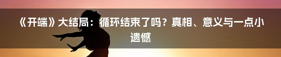 《开端》大结局：循环结束了吗？真相、意义与一点小遗憾
