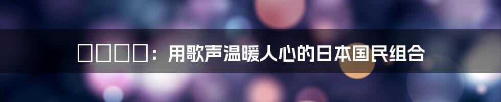 コブクロ:用歌声温暖人心的日本国民组合