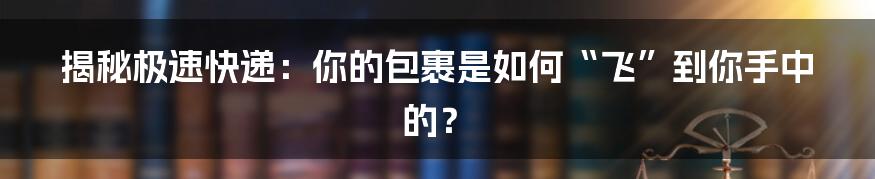 揭秘极速快递:你的包裹是如何“飞”到你手中的?