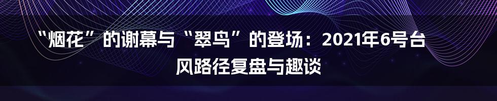 “烟花”的谢幕与“翠鸟”的登场:2021年6号台风路径复盘与趣谈