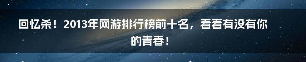 回忆杀!2013年网游排行榜前十名,看看有没有你的青春!