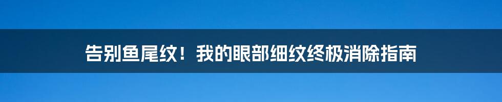 告别鱼尾纹！我的眼部细纹终极消除指南