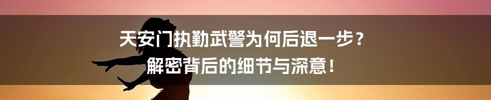 天安门执勤武警为何后退一步? 解密背后的细节与深意!