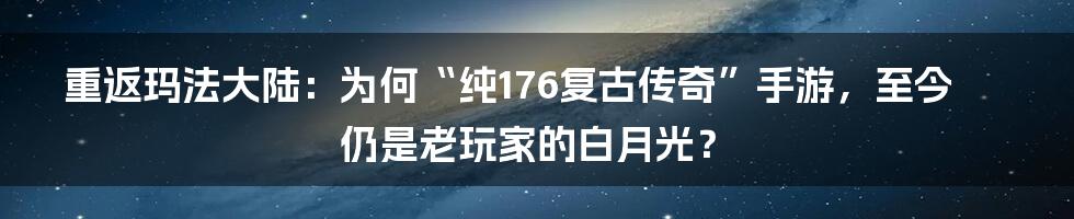 重返玛法大陆：为何“纯176复古传奇”手游，至今仍是老玩家的白月光？