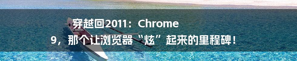 穿越回2011:Chrome 9,那个让浏览器“炫”起来的里程碑!