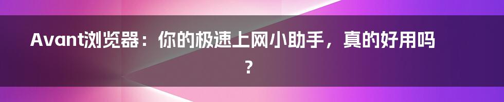Avant浏览器：你的极速上网小助手，真的好用吗？