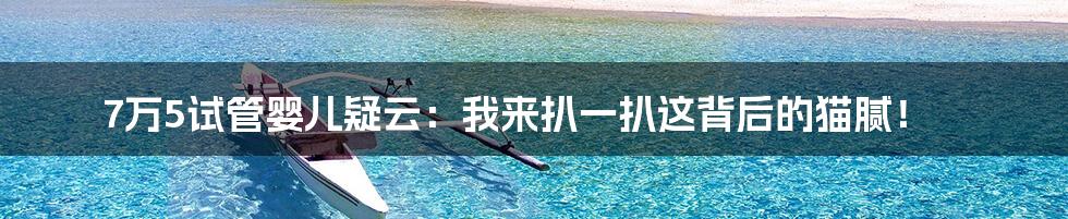 7万5试管婴儿疑云:我来扒一扒这背后的猫腻!