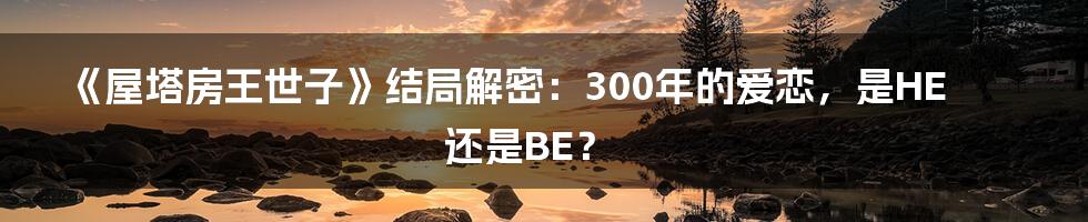 《屋塔房王世子》结局解密:300年的爱恋,是HE还是BE?