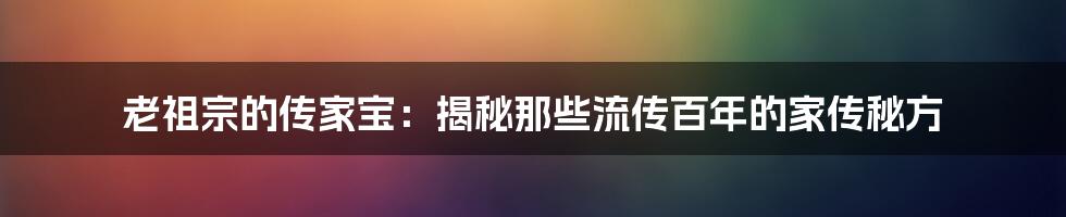 老祖宗的传家宝:揭秘那些流传百年的家传秘方