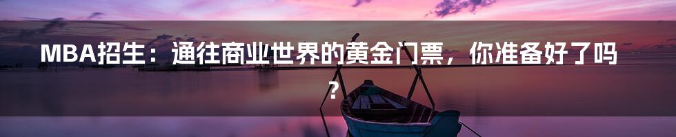 MBA招生：通往商业世界的黄金门票，你准备好了吗？