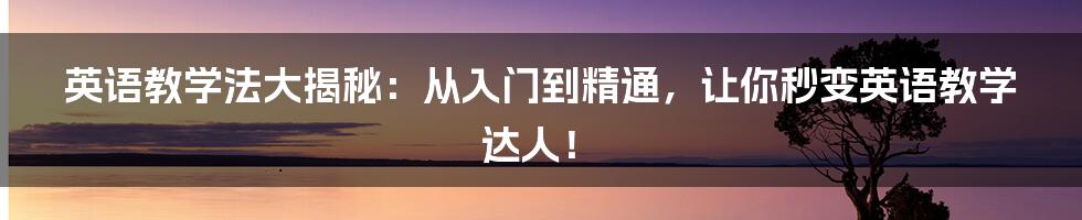 英语教学法大揭秘：从入门到精通，让你秒变英语教学达人！