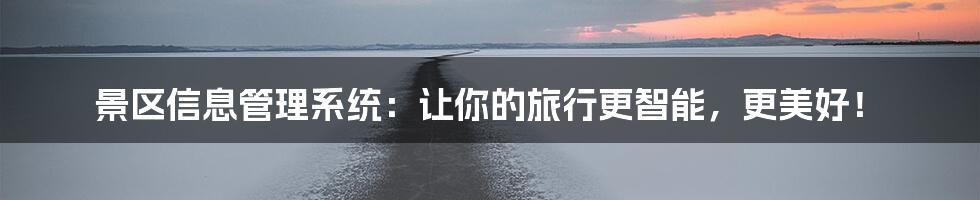景区信息管理系统：让你的旅行更智能，更美好！