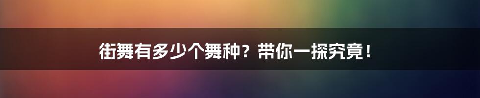 街舞有多少个舞种？带你一探究竟！
