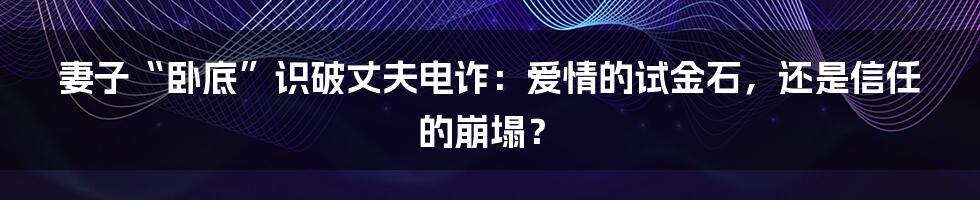 妻子“卧底”识破丈夫电诈:爱情的试金石,还是信任的崩塌?