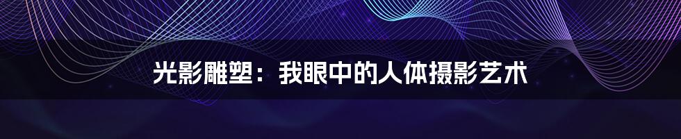光影雕塑:我眼中的人体摄影艺术