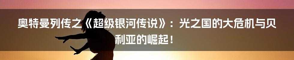奥特曼列传之《超级银河传说》:光之国的大危机与贝利亚的崛起!