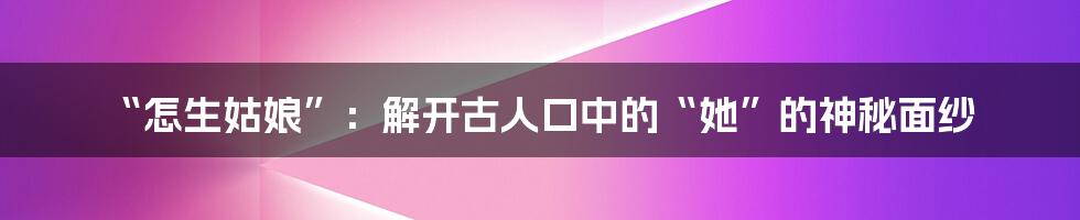 “怎生姑娘”：解开古人口中的“她”的神秘面纱