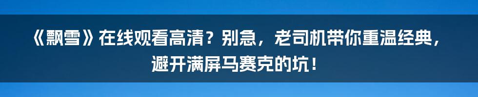 《飘雪》在线观看高清？别急，老司机带你重温经典，避开满屏马赛克的坑！