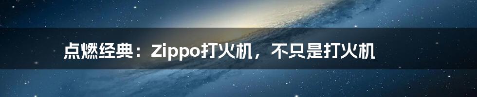 点燃经典:Zippo打火机,不只是打火机