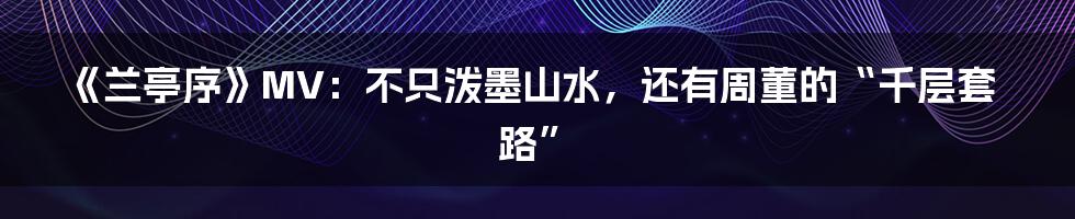 《兰亭序》MV:不只泼墨山水,还有周董的“千层套路”