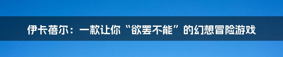 伊卡蓓尔:一款让你“欲罢不能”的幻想冒险游戏