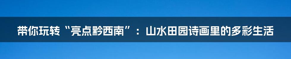 带你玩转“亮点黔西南”:山水田园诗画里的多彩生活