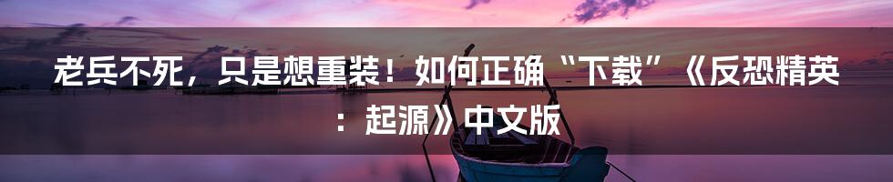 老兵不死,只是想重装!如何正确“下载”《反恐精英:起源》中文版
