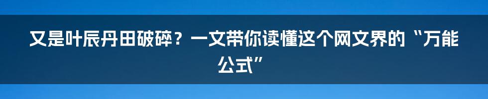 又是叶辰丹田破碎?一文带你读懂这个网文界的“万能公式”