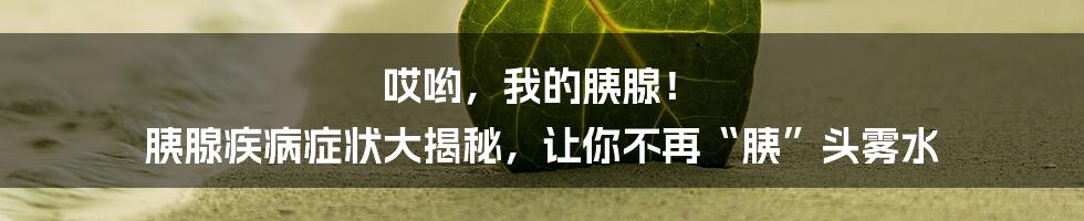 哎哟，我的胰腺！ 胰腺疾病症状大揭秘，让你不再“胰”头雾水