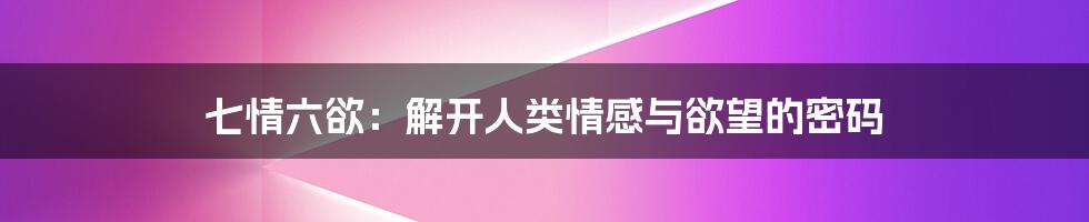 七情六欲：解开人类情感与欲望的密码