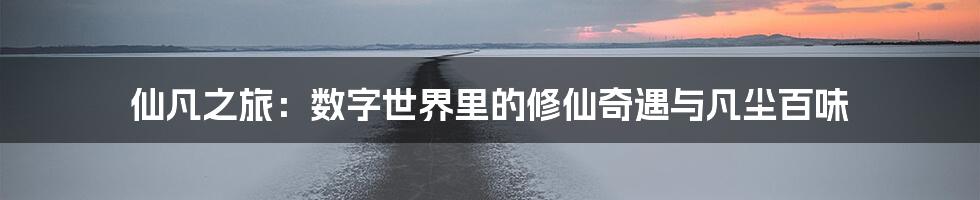 仙凡之旅:数字世界里的修仙奇遇与凡尘百味