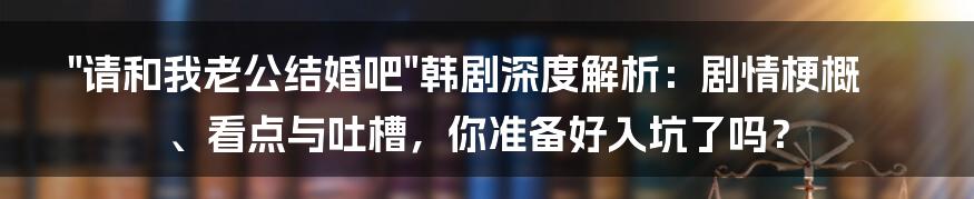 "请和我老公结婚吧"韩剧深度解析:剧情梗概、看点与吐槽,你准备好入坑了吗?