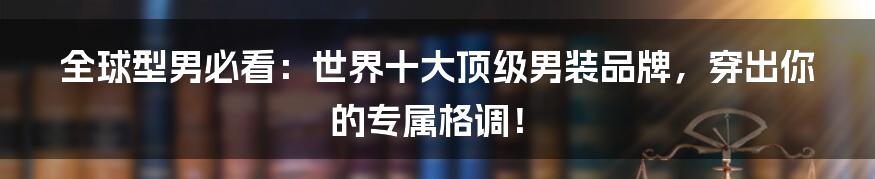 全球型男必看：世界十大顶级男装品牌，穿出你的专属格调！
