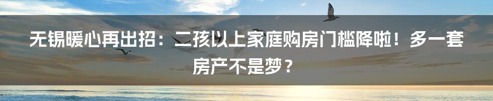 无锡暖心再出招：二孩以上家庭购房门槛降啦！多一套房产不是梦？