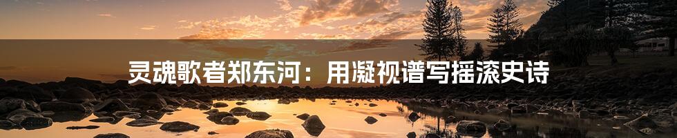灵魂歌者郑东河:用凝视谱写摇滚史诗