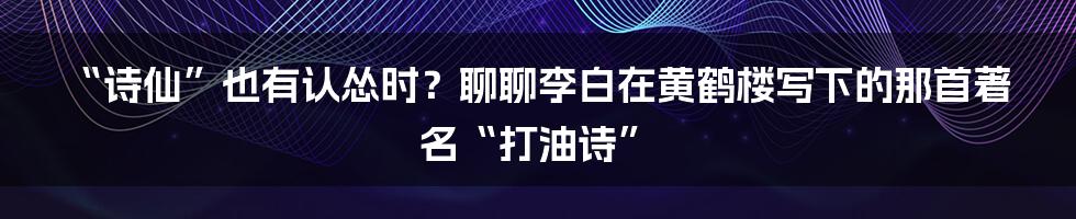 “诗仙”也有认怂时?聊聊李白在黄鹤楼写下的那首著名“打油诗”