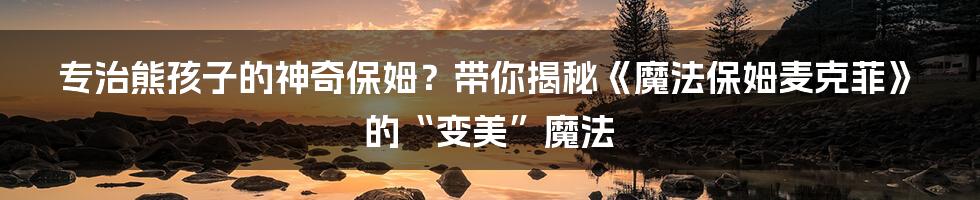 专治熊孩子的神奇保姆?带你揭秘《魔法保姆麦克菲》的“变美”魔法