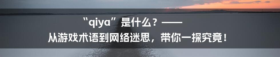 “qiya”是什么?—— 从游戏术语到网络迷思,带你一探究竟!