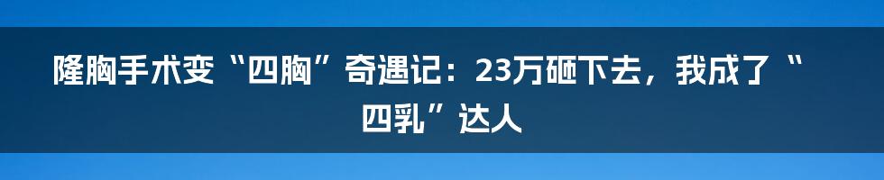 隆胸手术变“四胸”奇遇记:23万砸下去,我成了“四乳”达人