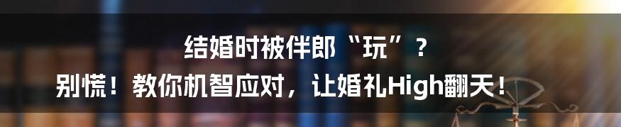 结婚时被伴郎“玩”? 别慌!教你机智应对,让婚礼High翻天!